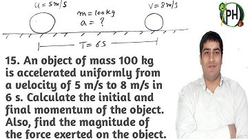 15. An object of mass 100 kg is accelerated uniformly from a velocity of 5 m/s to 8 m/s in 6 s