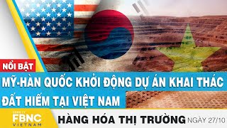 Mỹ - Hàn Quốc khởi động dự án khai thác đất hiếm tại Việt Nam | Hàng hóa thị trường 27/10 | FBNC