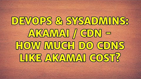 DevOps & SysAdmins: Akamai / CDN - How much do CDNs like akamai cost?