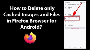 How to Delete only Cached Images and Files in Firefox Browser for Android?
