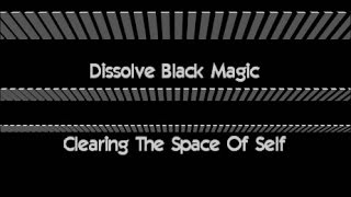 DISSOLVE BLACK MAGIC & CLEARING THE SPACE OF SELF