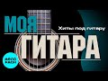 МОЯ ГИТАРА #1 ♫ ХИТЫ ПОД ГИТАРУ