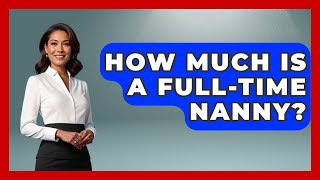 How Much Is A Full-Time Nanny? - Raising A Toddler