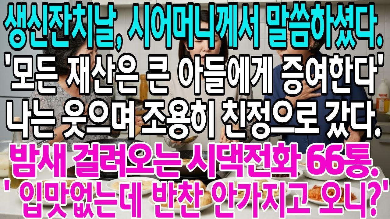 생신잔치날,시어머니께서 말씀하셨다.'모든 재산은 큰아들에게 증여한다'나는 웃으며 조용히 친정으로 갔다.밤새걸려오는 시댁전화66통.'입맛없는데 반찬 안가지고 오니?'