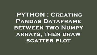 PYTHON : Creating Pandas Dataframe between two Numpy arrays, then draw scatter plot