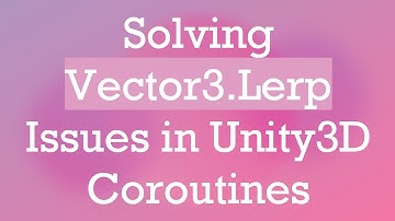 Solving Vector3.Lerp Issues in Unity3D Coroutines
