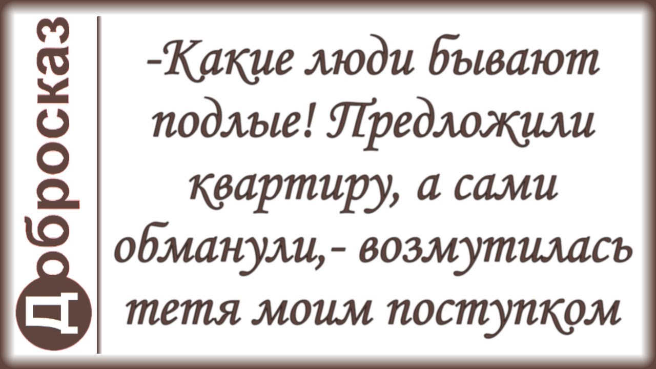-Какие люди бывают подлые! Предложили квартиру, а сами обманули,- возмутилась тетя моим поступком