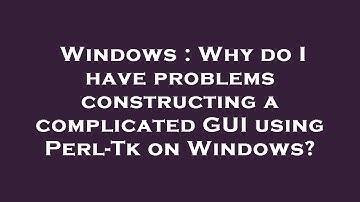 Windows : Why do I have problems constructing a complicated GUI using Perl-Tk on Windows?