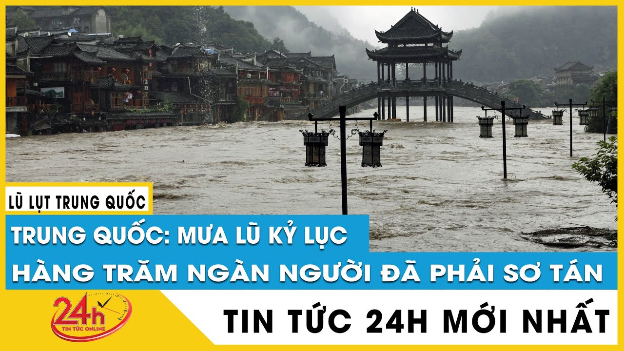 Tin mới lũ trên 100 con sông Trung Quốc vượt mức báo động,cảnh báo sông Bắc Giang hôm nay lũ cực lớn