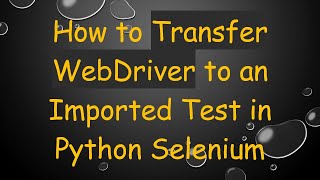 How to Transfer WebDriver to an Imported Test in Python Selenium