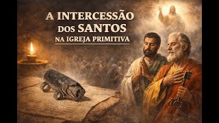 A INTERCESSÃO DOS SANTOS NA IGREJA PRIMITIVA