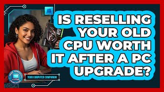Is Reselling Your Old CPU Worth It After A PC Upgrade? - Your Computer Companion