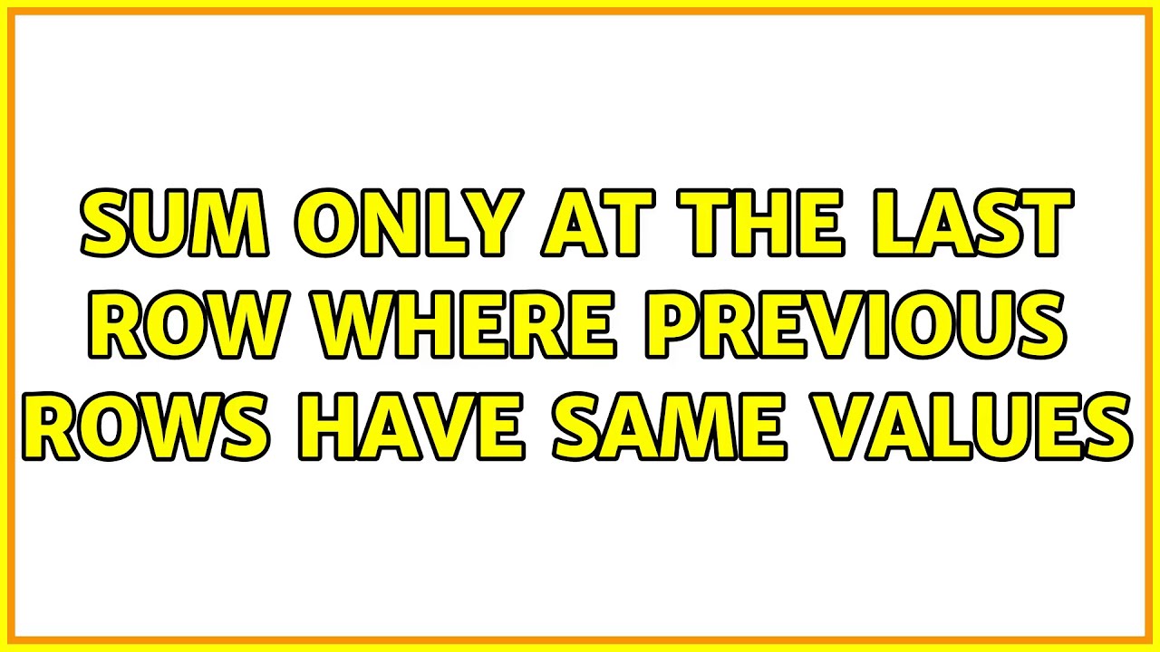 Sum ONLY At The Last Row Where Previous Rows Have Same Values YouTube Sum ONLY At The Last Row Where Previous Rows Have Same Values YouTube