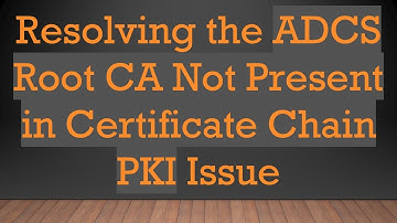 Resolving the ADCS Root CA Not Present in Certificate Chain PKI Issue