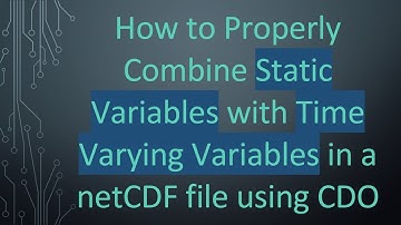 How to Properly Combine Static Variables with Time Varying Variables in a netCDF file using CDO