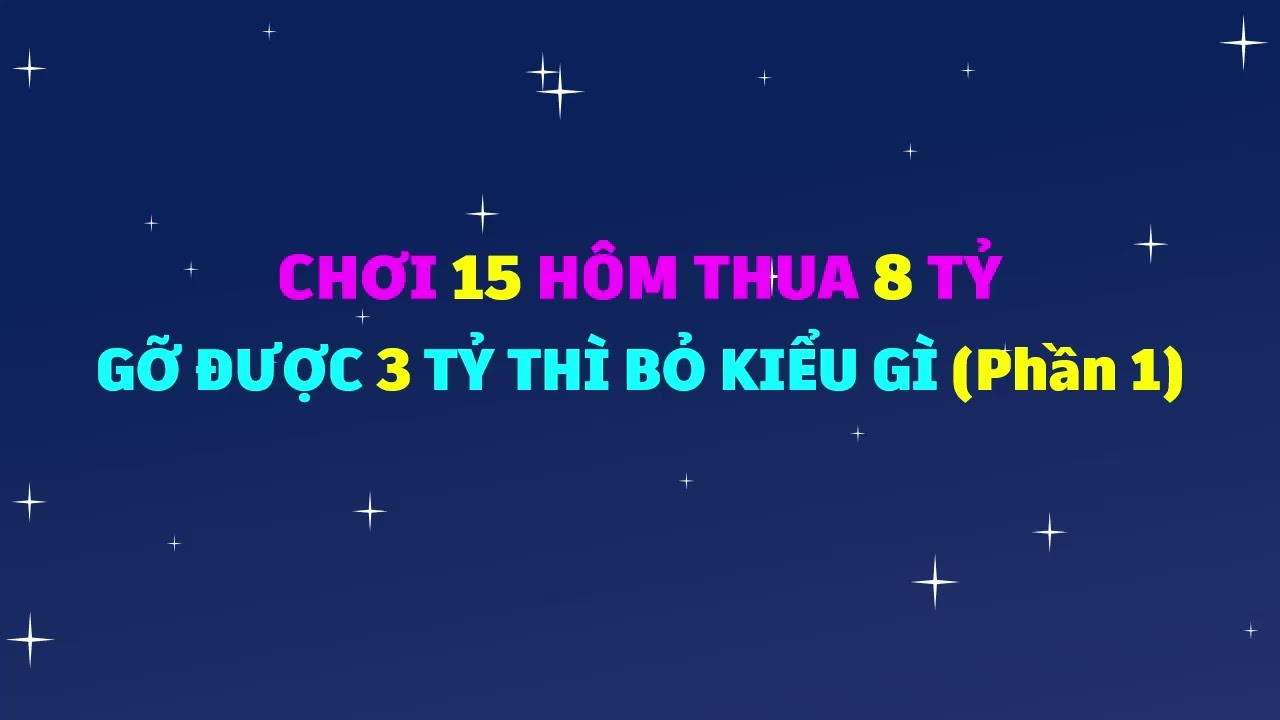 Chơi 15 hôm thua 8 tỷ gỡ được 3 tỷ thì bỏ kiểu gì - Phần 1