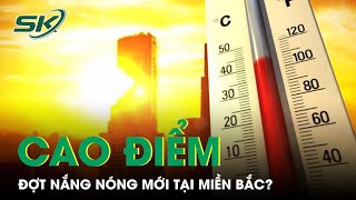 Dự Báo Thời Tiết Miền Bắc: Cao Điểm Đợt Nắng Nóng Mới Sẽ Kéo Dài Bao Lâu? | SKĐS