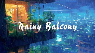 Rainy Balcony 🌧️Lofi Songs To Make You Calm Down And Heal Your Soul🌧️Tranquil Beats Lofi.