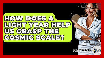 How Does A Light Year Help Us Grasp The Cosmic Scale? - Physics Frontier