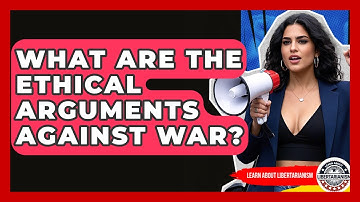 What Are The Ethical Arguments Against War? - Learn About Libertarianism