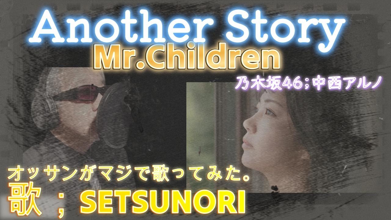 AnotherStory  ミスターチルドレン オッサンがマジで歌ってみた　歌；SETSUNORI　写真；乃木坂46  中西アルノ　★New vocal version