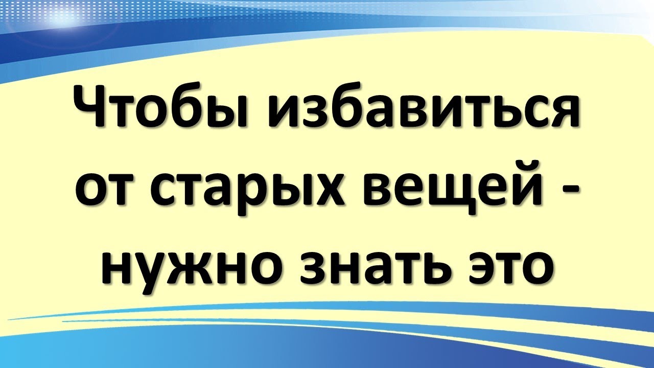 Чтобы избавиться от старых вещей - нужно знать это сегодня и сейчас ...