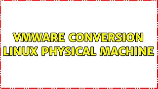 vmware conversion linux physical machine (4 Solutions!!)