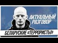 Актуальный Разговор | Беларуские «террористы»