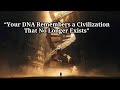 “Your DNA Remembers a Civilization That No Longer Exists”