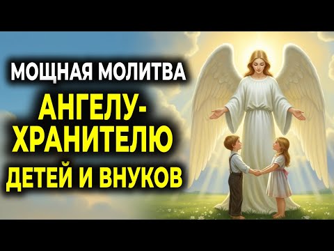 МОЛИТВА АНГЕЛУ-ХРАНИТЕЛЮ ЗА ДЕТЕЙ И ВНУКОВ — семейная защита