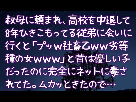 【修羅場】叔母に頼まれ、高校を中退して8年ひきこもってる従弟に会いに行くと「プッｗ社畜乙ｗｗ劣等種の女ｗｗｗ」と昔は優しい子だったのに完全にネットに毒されてた。ムカッときたので…