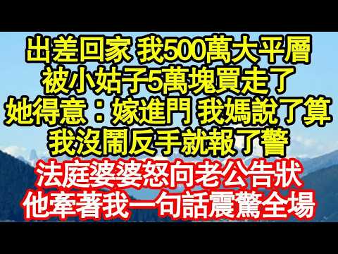 出差回家 我500萬大平層，被小姑子5萬塊買走了，她得意：嫁進門 我媽說了算，我沒鬧反手就報了警 ，法庭婆婆怒向老公告狀，他牽著我一句話震驚全場 真情故事會｜老年故事｜情感需求｜養老｜家庭