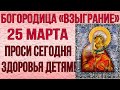 ПРОСИ СЕГОДНЯ ЗДОРОВЬЯ ДЕТЯМ! Молитва пред иконой Богородицы Взыграние Угрешская