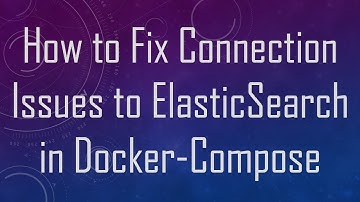 How to Fix Connection Issues to ElasticSearch in Docker-Compose