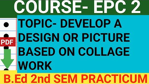B.Ed 2nd Sem Practicum for EPC 2 | DEVELOP A DESIGN OR PICTURE BASED ON COLLAGE WORK | pdf