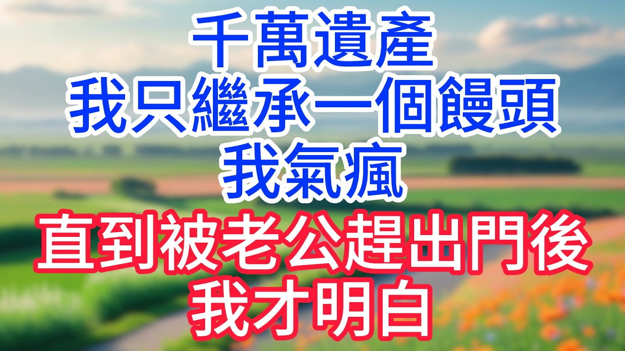千萬遺產，我只繼承一個饅頭，我氣瘋，直到被老公趕出門後，我才明白。#完結文#一口氣看完