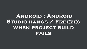 Android : Android Studio hangs / Freezes when project build fails