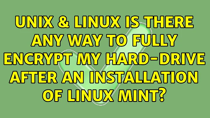 Unix & Linux: Is there any way to fully encrypt my hard-drive AFTER an installation of Linux Mint?