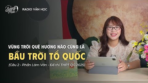 RADIO VĂN HỌC: VÙNG TRỜI QUÊ HƯƠNG NÀO CŨNG LÀ BẦU TRỜI TỔ QUỐC - ĐỀ THI NGỮ VĂN THPT QG 2025