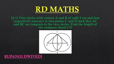 TWO CIRCLES WITH CENTRES A AND B OF RADII 3 CM  AND 4 CM RESP. INTERSECT AT TWO POINTS C AND D SUCH