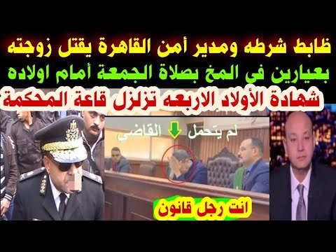 ظابط شرطه ومدير أمن القاهرة يقتل زوجته بصلاة الجمعة شهادة اولاده تزلزل قاعة المحكمة والسبب صادم