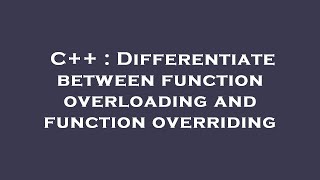 C++ : Differentiate between function overloading and function overriding