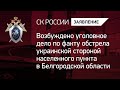 Возбуждено уголовное дело по факту обстрела со стороны ВСУ населенного пункта в Белгородской области