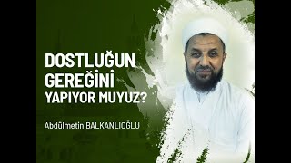 Dostluğun Gereğini Yapıyor muyuz? - Abdülmetin BALKANLIOĞLU