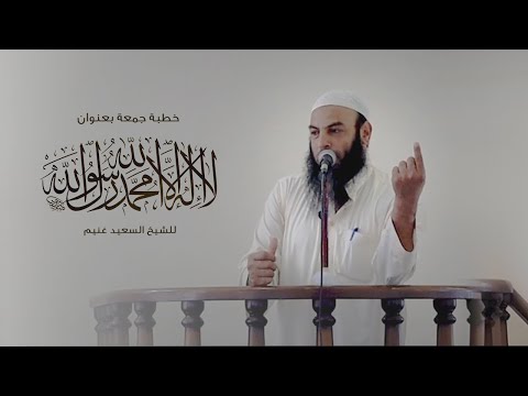 خطبة جمعة بعنوان لا اله الا الله محمد رسول الله للشيخ السعيد غنيم