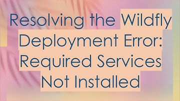 Resolving the Wildfly Deployment Error: Required Services Not Installed