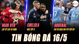 TIN BÓNG ĐÁ 16/5: MAN UTD LẬP KỶ LỤC 40 NĂM, CHELSEA VÀO TOP 6, ARSENAL CHỈ VÔ ĐỊCH KHI PEP RỜI ĐI?