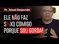 MEU MARIDO NÃO FAZ SEXO COMIGO PORQUE SOU GORDA! -  PR  JOSUÉ RESPONDE