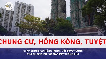 Cháy chung cư Hồng Kông: Nỗi tuyệt vọng của cụ ông khi vợ mắc kẹt trong lửa
