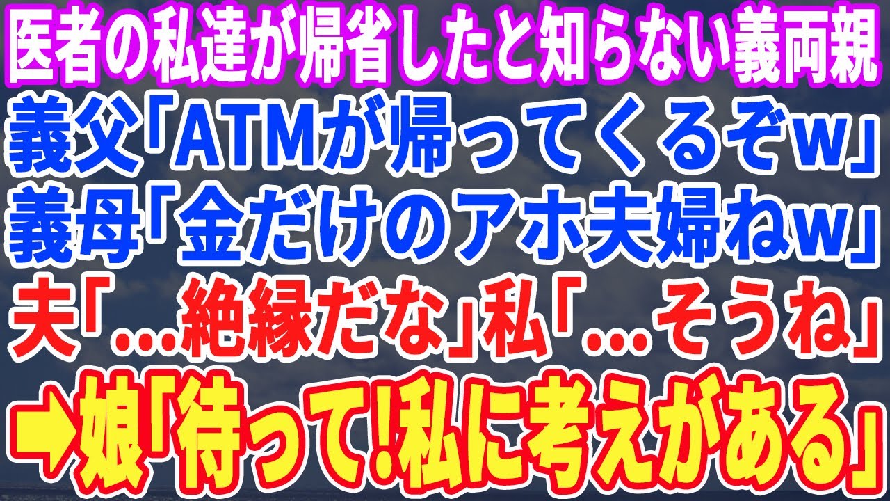 【スカッとする話】医者夫婦の私たちが帰省したと気付かない義両親。義父「ATMが帰ってくるってｗ」義母「金だけ夫婦ねｗ」夫「…絶縁だな」私「…うん」➡︎娘「待って！私に考えがある」